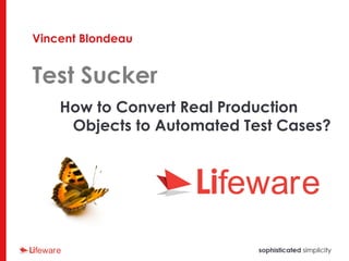 Vincent Blondeau
Test Sucker
How to Convert Real Production
Objects to Automated Test Cases?
 