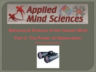 Behavioral Science of the Human Mind
Part 2: The Power of Observation
©2011 Applied Mind Sciences
 
