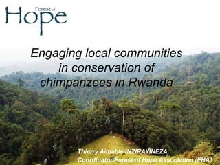 Engaging local communities
in conservation of
chimpanzees in Rwanda
Thierry Aimable INZIRAYINEZA,
Coordinator/Forest of Hope Association (FHA)
 