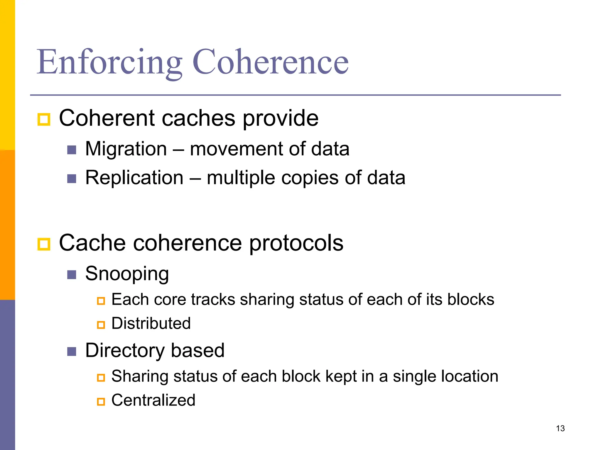 Enforcing Coherence
 Coherent caches provide
 Migration – movement of data
 Replication – multiple copies of data
 Cache coherence protocols
 Snooping
 Each core tracks sharing status of each of its blocks
 Distributed
 Directory based
 Sharing status of each block kept in a single location
 Centralized
13
 