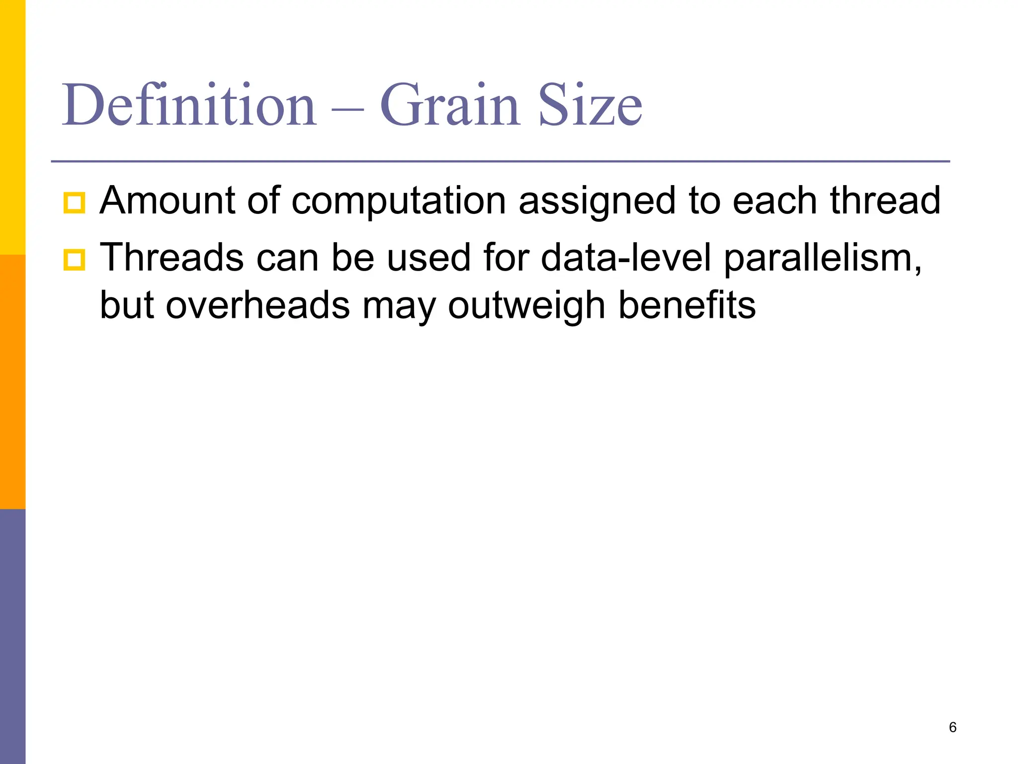 Definition – Grain Size
 Amount of computation assigned to each thread
 Threads can be used for data-level parallelism,
but overheads may outweigh benefits
6
 