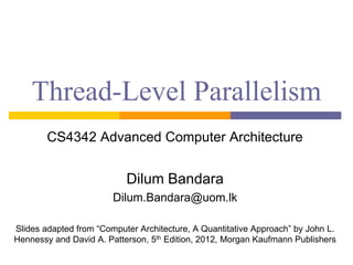Thread-Level Parallelism
CS4342 Advanced Computer Architecture
Dilum Bandara
Dilum.Bandara@uom.lk
Slides adapted from “Computer Architecture, A Quantitative Approach” by John L.
Hennessy and David A. Patterson, 5th Edition, 2012, Morgan Kaufmann Publishers
 