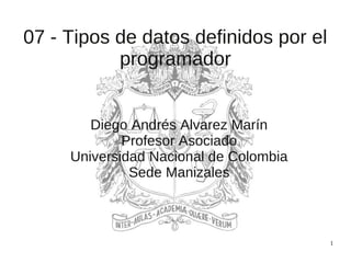 1
07 - Tipos de datos definidos por el
programador
Diego Andrés Alvarez Marín
Profesor Asociado
Universidad Nacional de Colombia
Sede Manizales
 