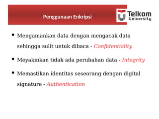● Mengamankan data dengan mengacak data
sehingga sulit untuk dibaca - Confidentiality
● Meyakinkan tidak ada perubahan data - Integrity
● Memastikan identitas seseorang dengan digital
signature - Authentication
Penggunaan EnkripsiPenggunaan Enkripsi
 