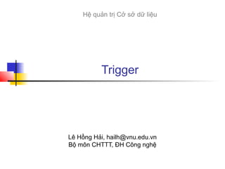 Hệ quản trị Cở sở dữ liệu

Trigger

Lê Hồng Hải, hailh@vnu.edu.vn
Bộ môn CHTTT, ĐH Công nghệ

 