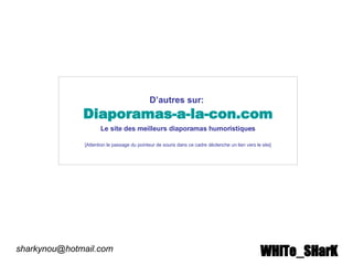 D’autres sur:   Diaporamas-a-la-con.com Le site des meilleurs diaporamas humoristiques [Attention le passage du pointeur de souris dans ce cadre déclenche un lien vers le site] [email_address] WHiTe_SHarK 
