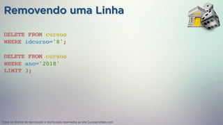 WHERE idcurso='8';
DELETE FROM cursos
Removendo uma Linha
WHERE ano='2018'
DELETE FROM cursos
LIMIT 3;
Todos os direitos de reprodução e distribuição reservados ao site CursoemVideo.com
 