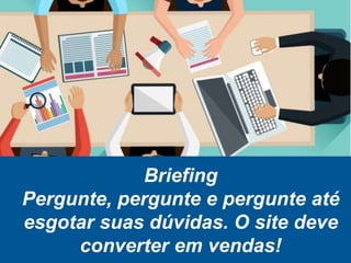 Briefing
Pergunte, pergunte e pergunte até
esgotar suas dúvidas. O site deve
converter em vendas!
 