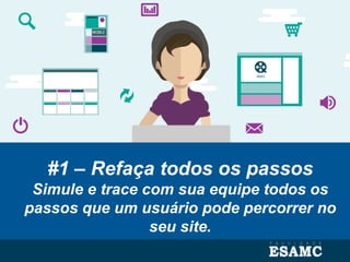 #1 – Refaça todos os passos
Simule e trace com sua equipe todos os
passos que um usuário pode percorrer no
seu site.
 