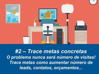 #2 – Trace metas concretas
O problema nunca será número de visitas!
Trace metas como aumentar número de
leads, contatos, orçamentos...
 