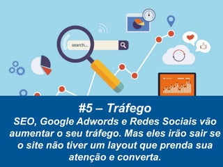 #5 – Tráfego
SEO, Google Adwords e Redes Sociais vão
aumentar o seu tráfego. Mas eles irão sair se
o site não tiver um layout que prenda sua
atenção e converta.
 
