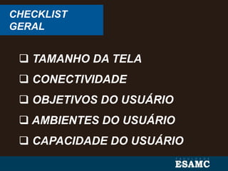 CHECKLIST
GERAL
 TAMANHO DA TELA
 CONECTIVIDADE
 OBJETIVOS DO USUÁRIO
 AMBIENTES DO USUÁRIO
 CAPACIDADE DO USUÁRIO
 