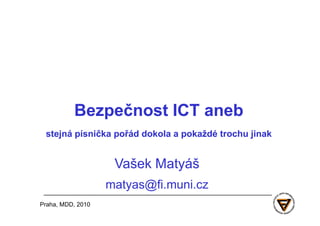 Bezpečnost
          Bezpečnost ICT aneb
 stejná písnička pořád dokola a pokaždé trochu jinak


                    Vašek Matyáš
                    Vašek
                   matyas@fi.muni.cz
                   matyas@fi.muni.cz
Praha, MDD, 2010
 