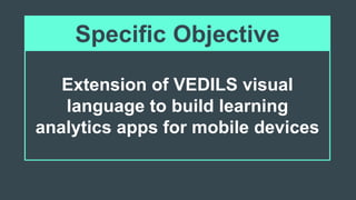 Extension of VEDILS visual
language to build learning
analytics apps for mobile devices
Specific Objective
 