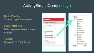 ActivitySimpleQuery design
DistinctResults:
To avoid duplicated results.
FieldsToRetrieve:
Data to recover from the data
storage
TableId:
Google Fusion Tables id
 