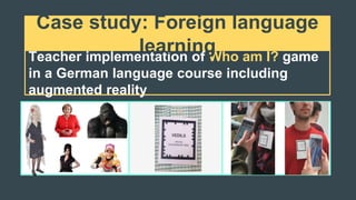 Teacher implementation of Who am I? game
in a German language course including
augmented reality
Case study: Foreign language
learning
 