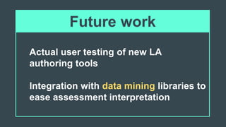 Actual user testing of new LA
authoring tools
Integration with data mining libraries to
ease assessment interpretation
Future work
 