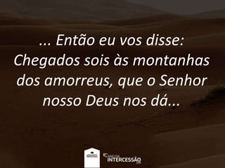 ... Então eu vos disse:
Chegados sois às montanhas
dos amorreus, que o Senhor
nosso Deus nos dá...
 