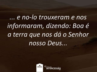 ... e no-lo trouxeram e nos
informaram, dizendo: Boa é
a terra que nos dá o Senhor
nosso Deus...
 