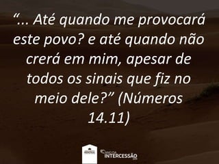 “... Até quando me provocará
este povo? e até quando não
crerá em mim, apesar de
todos os sinais que fiz no
meio dele?” (Números
14.11)
 