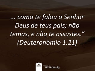 ... como te falou o Senhor
Deus de teus pais; não
temas, e não te assustes.”
(Deuteronômio 1.21)
 