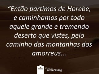“Então partimos de Horebe,
e caminhamos por todo
aquele grande e tremendo
deserto que vistes, pelo
caminho das montanhas dos
amorreus...
 