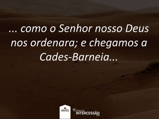 ... como o Senhor nosso Deus
nos ordenara; e chegamos a
Cades-Barneia...
 