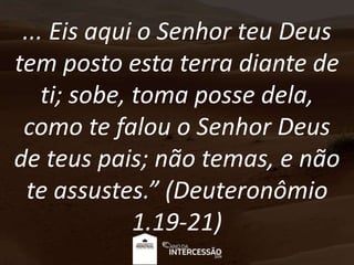 ... Eis aqui o Senhor teu Deus
tem posto esta terra diante de
ti; sobe, toma posse dela,
como te falou o Senhor Deus
de teus pais; não temas, e não
te assustes.” (Deuteronômio
1.19-21)
 