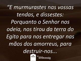 “E murmurastes nas vossas
tendas, e dissestes:
Porquanto o Senhor nos
odeia, nos tirou da terra do
Egito para nos entregar nas
mãos dos amorreus, para
destruir-nos...
 