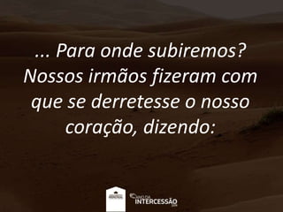 ... Para onde subiremos?
Nossos irmãos fizeram com
que se derretesse o nosso
coração, dizendo:
 