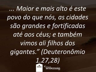 ... Maior e mais alto é este
povo do que nós, as cidades
são grandes e fortificadas
até aos céus; e também
vimos ali filhos dos
gigantes.” (Deuteronômio
1.27,28)
 