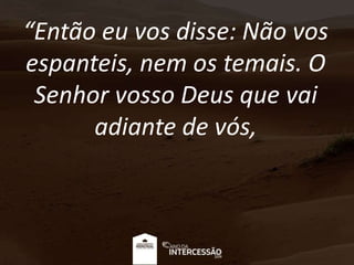“Então eu vos disse: Não vos
espanteis, nem os temais. O
Senhor vosso Deus que vai
adiante de vós,
 