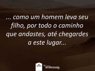 ... como um homem leva seu
filho, por todo o caminho
que andastes, até chegardes
a este lugar...
 