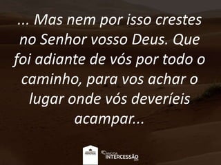 ... Mas nem por isso crestes
no Senhor vosso Deus. Que
foi adiante de vós por todo o
caminho, para vos achar o
lugar onde vós deveríeis
acampar...
 