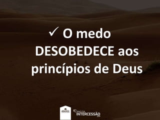  O medo
DESOBEDECE aos
princípios de Deus
 