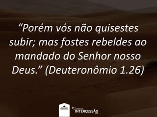 “Porém vós não quisestes
subir; mas fostes rebeldes ao
mandado do Senhor nosso
Deus.” (Deuteronômio 1.26)
 