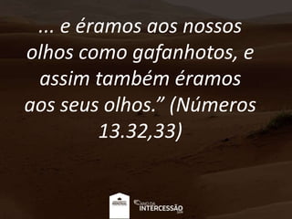 ... e éramos aos nossos
olhos como gafanhotos, e
assim também éramos
aos seus olhos.” (Números
13.32,33)
 