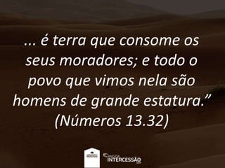 ... é terra que consome os
seus moradores; e todo o
povo que vimos nela são
homens de grande estatura.”
(Números 13.32)
 