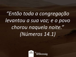 “Então toda a congregação
levantou a sua voz; e o povo
chorou naquela noite.”
(Números 14.1)
 