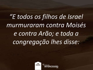 “E todos os filhos de Israel
murmuraram contra Moisés
e contra Arão; e toda a
congregação lhes disse:
 