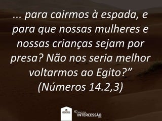 ... para cairmos à espada, e
para que nossas mulheres e
nossas crianças sejam por
presa? Não nos seria melhor
voltarmos ao Egito?”
(Números 14.2,3)
 