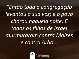 “Então toda a congregação
levantou a sua voz; e o povo
chorou naquela noite. E
todos os filhos de Israel
murmuraram contra Moisés
e contra Arão...
 