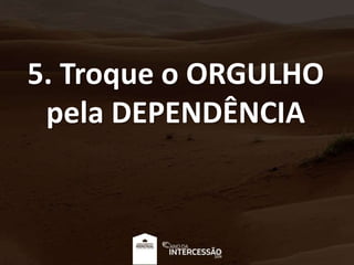 5. Troque o ORGULHO
pela DEPENDÊNCIA
 