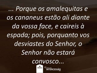 ... Porque os amalequitas e
os cananeus estão ali diante
da vossa face, e caireis à
espada; pois, porquanto vos
desviastes do Senhor, o
Senhor não estará
convosco...
 