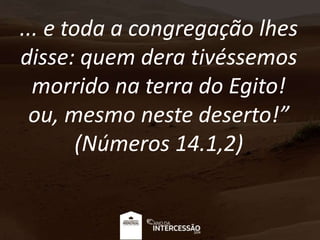 ... e toda a congregação lhes
disse: quem dera tivéssemos
morrido na terra do Egito!
ou, mesmo neste deserto!”
(Números 14.1,2)
 