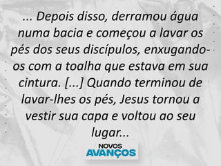 ... Depois disso, derramou água
numa bacia e começou a lavar os
pés dos seus discípulos, enxugando-
os com a toalha que es...