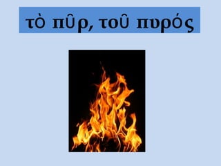 τὸ πῦρ, τοῦ πυρός
 