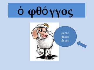 ὁ φθόγγος
βεεεε
βεεεε
βεεεε
 