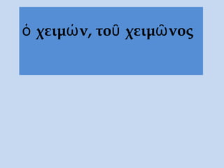 ὁ χειμών, τοῦ χειμῶνος
 