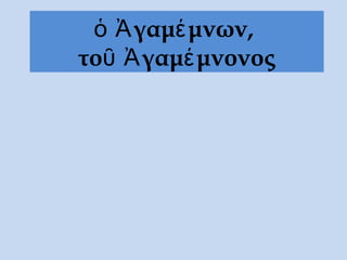 ὁ Ἀγαμέμνων,
τοῦ Ἀγαμέμνονος
 